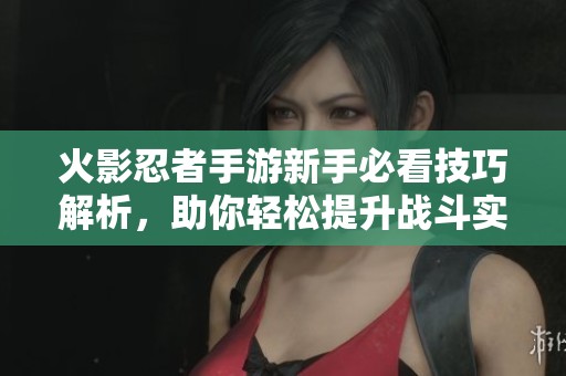 火影忍者手游新手必看技巧解析，助你轻松提升战斗实力和游戏体验