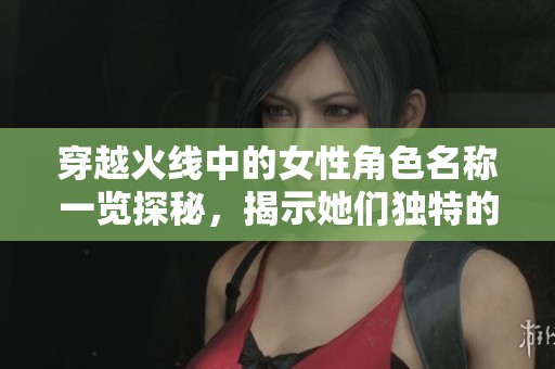 穿越火线中的女性角色名称一览探秘，揭示她们独特的魅力与故事背景