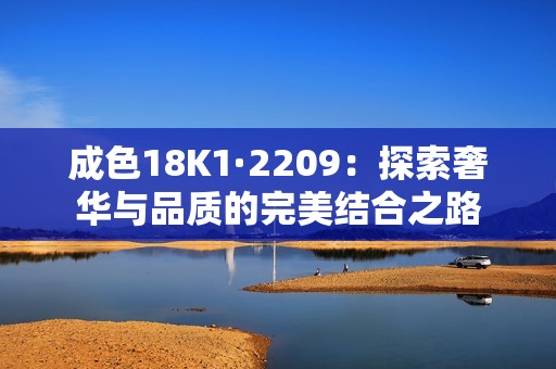成色18K1·2209：探索奢华与品质的完美结合之路