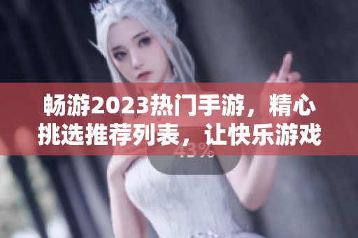 畅游2023热门手游，精心挑选推荐列表，让快乐游戏随时开启，乐趣无限尽在掌握！