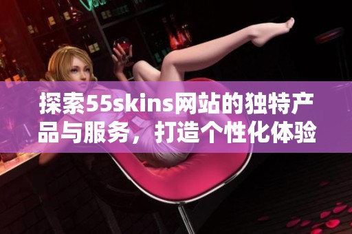探索55skins网站的独特产品与服务，打造个性化体验