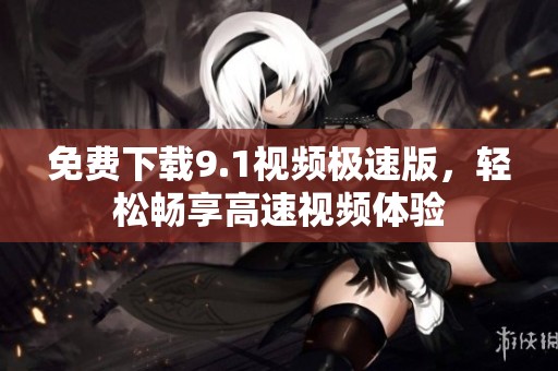 免费下载9.1视频极速版，轻松畅享高速视频体验