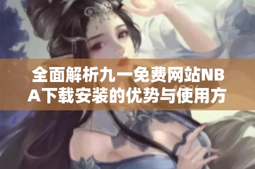全面解析九一免费网站NBA下载安装的优势与使用方法 
