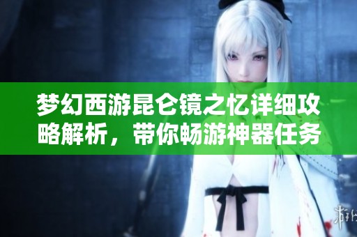 梦幻西游昆仑镜之忆详细攻略解析，带你畅游神器任务的奇妙冒险之旅