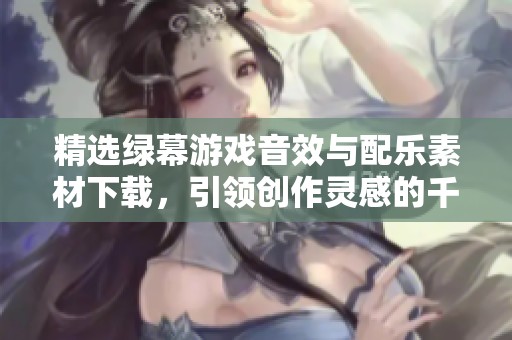 精选绿幕游戏音效与配乐素材下载，引领创作灵感的千库网资源推荐