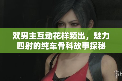 双男主互动花样频出，魅力四射的纯车骨科故事探秘