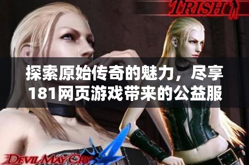 探索原始传奇的魅力，尽享181网页游戏带来的公益服乐趣与精彩内容