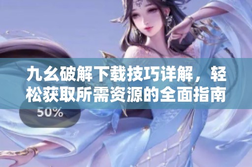 九幺破解下载技巧详解，轻松获取所需资源的全面指南