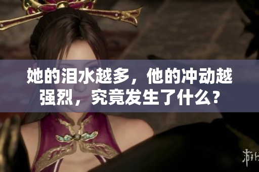 她的泪水越多，他的冲动越强烈，究竟发生了什么？
