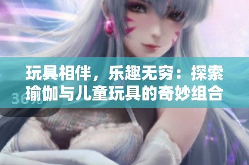 玩具相伴，乐趣无穷：探索瑜伽与儿童玩具的奇妙组合