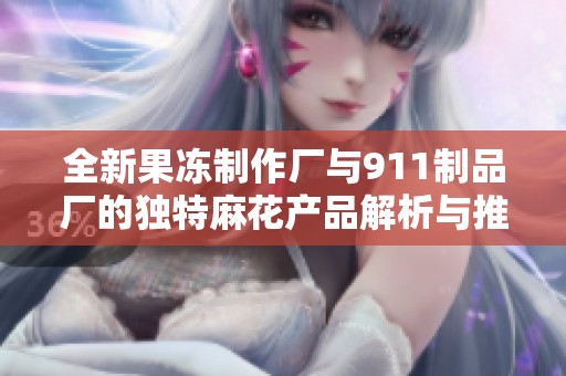 全新果冻制作厂与911制品厂的独特麻花产品解析与推荐