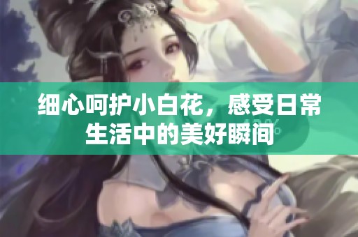 细心呵护小白花，感受日常生活中的美好瞬间