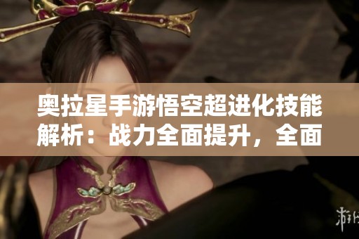 奥拉星手游悟空超进化技能解析：战力全面提升，全面解析新能力和效果