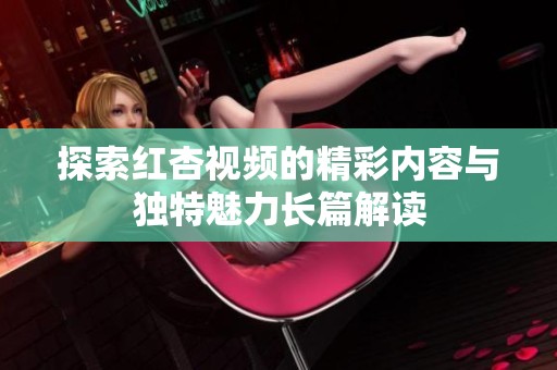探索红杏视频的精彩内容与独特魅力长篇解读