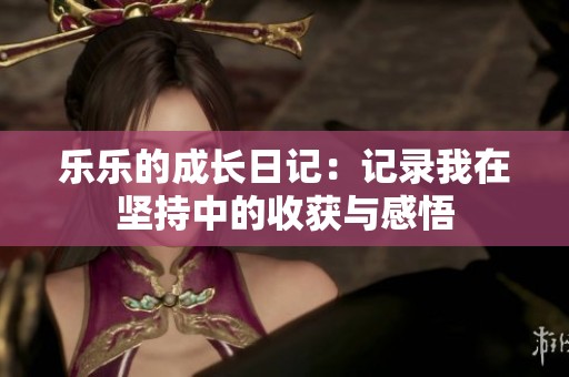 乐乐的成长日记：记录我在坚持中的收获与感悟