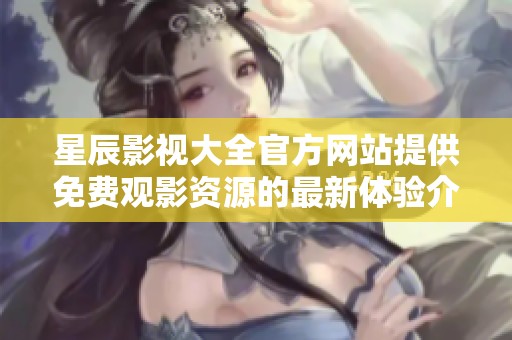 星辰影视大全官方网站提供免费观影资源的最新体验介绍