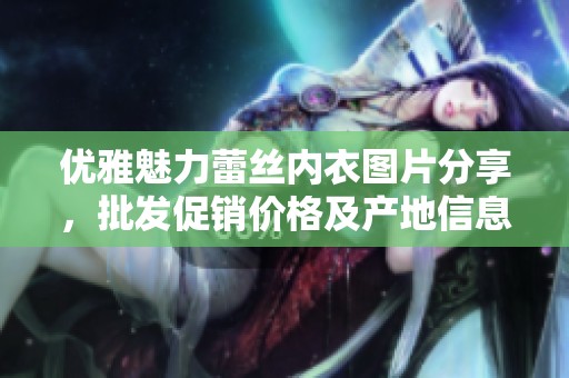 优雅魅力蕾丝内衣图片分享，批发促销价格及产地信息一览尽在这里