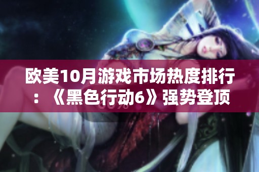 欧美10月游戏市场热度排行：《黑色行动6》强势登顶，收入表现引关注