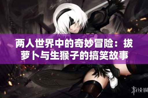 两人世界中的奇妙冒险：拔萝卜与生猴子的搞笑故事