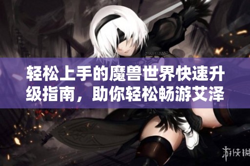 轻松上手的魔兽世界快速升级指南，助你轻松畅游艾泽拉斯乐趣无穷