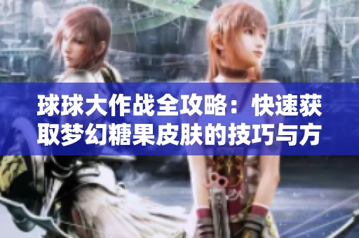 球球大作战全攻略：快速获取梦幻糖果皮肤的技巧与方法解析
