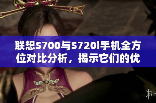 联想S700与S720i手机全方位对比分析，揭示它们的优缺点和使用体验