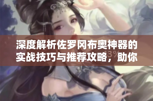 深度解析佐罗冈布奥神器的实战技巧与推荐攻略，助你轻松上手千机游戏