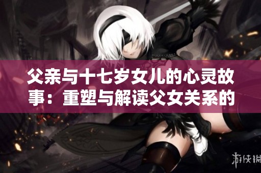 父亲与十七岁女儿的心灵故事：重塑与解读父女关系的思考