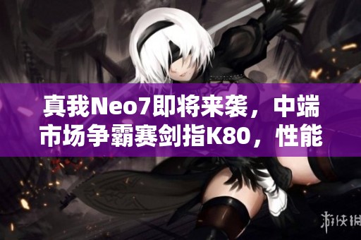 真我Neo7即将来袭，中端市场争霸赛剑指K80，性能表现引人期待