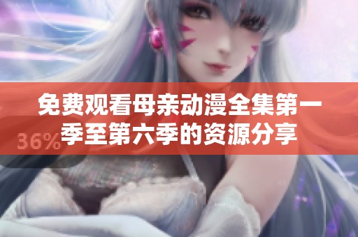 免费观看母亲动漫全集第一季至第六季的资源分享