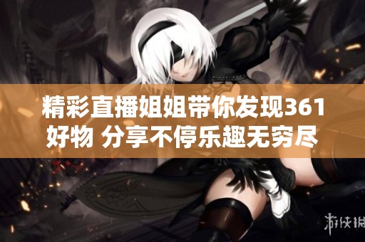 精彩直播姐姐带你发现361好物 分享不停乐趣无穷尽在蓝韵游戏网