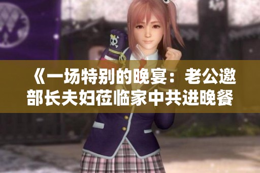 《一场特别的晚宴：老公邀部长夫妇莅临家中共进晚餐》