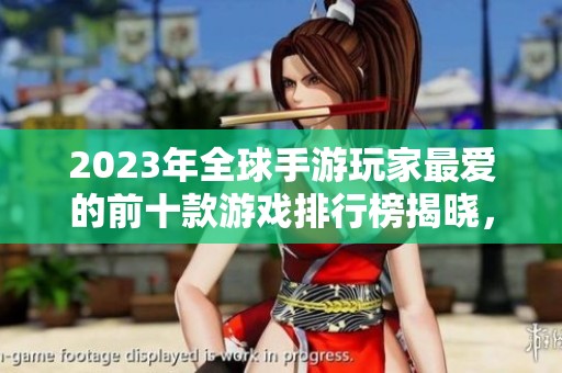 2023年全球手游玩家最爱的前十款游戏排行榜揭晓，快来看看你是否也在其中
