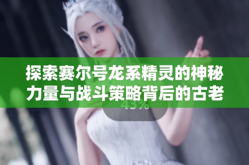 探索赛尔号龙系精灵的神秘力量与战斗策略背后的古老传说与秘密