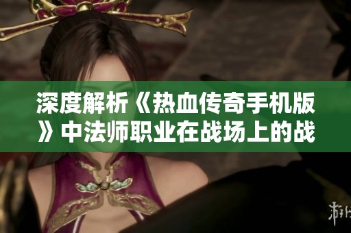 深度解析《热血传奇手机版》中法师职业在战场上的战略应用与战斗技巧分析