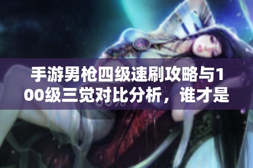 手游男枪四级速刷攻略与100级三觉对比分析，谁才是真正的强者