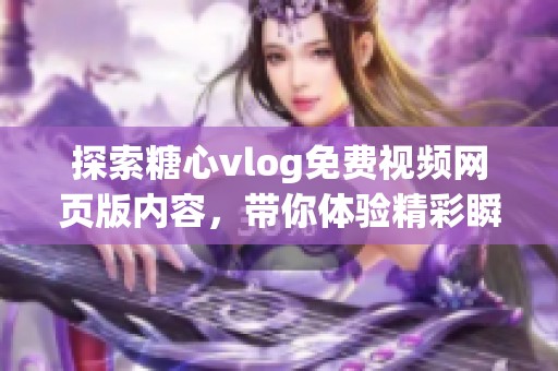 探索糖心vlog免费视频网页版内容，带你体验精彩瞬间
