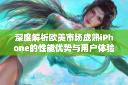 深度解析欧美市场成熟iPhone的性能优势与用户体验评测