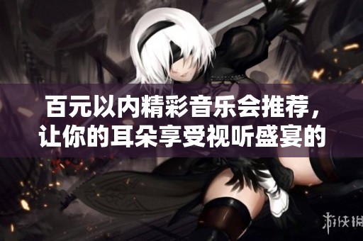 百元以内精彩音乐会推荐，让你的耳朵享受视听盛宴的绝佳选择