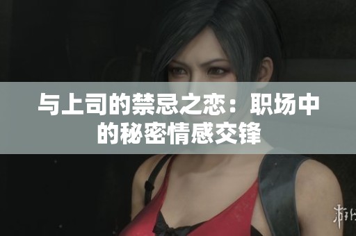 与上司的禁忌之恋：职场中的秘密情感交锋