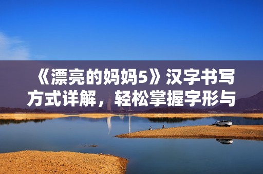 《漂亮的妈妈5》汉字书写方式详解，轻松掌握字形与结构技巧