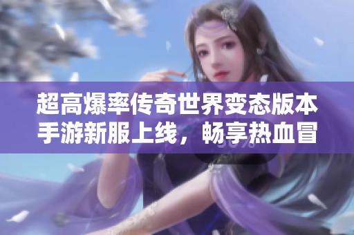 超高爆率传奇世界变态版本手游新服上线，畅享热血冒险与无限乐趣！