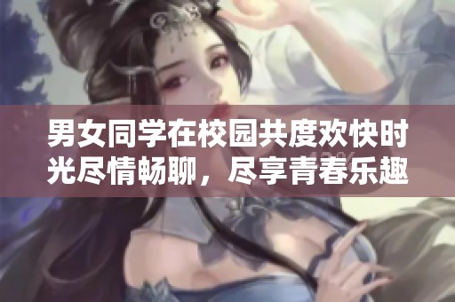 男女同学在校园共度欢快时光尽情畅聊，尽享青春乐趣