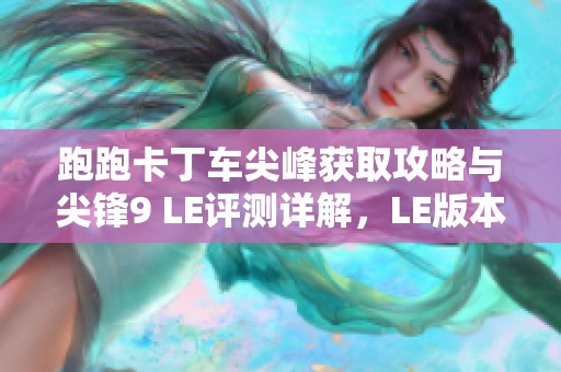跑跑卡丁车尖峰获取攻略与尖锋9 LE评测详解，LE版本值得期待吗