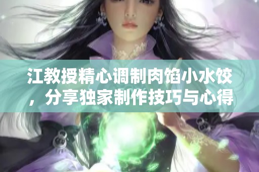 江教授精心调制肉馅小水饺，分享独家制作技巧与心得