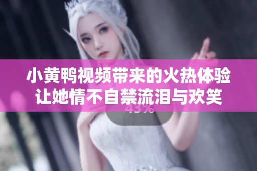 小黄鸭视频带来的火热体验让她情不自禁流泪与欢笑