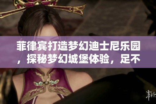 菲律宾打造梦幻迪士尼乐园，探秘梦幻城堡体验，足不出国实现童年梦想