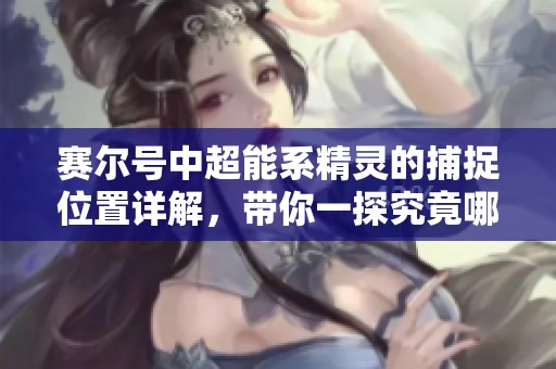 赛尔号中超能系精灵的捕捉位置详解，带你一探究竟哪里能找到它们