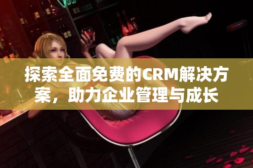 探索全面免费的CRM解决方案，助力企业管理与成长