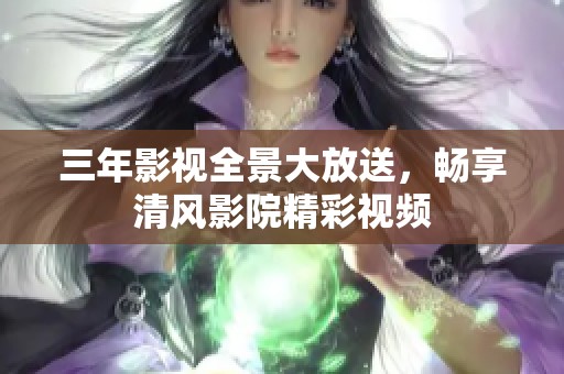 三年影视全景大放送，畅享清风影院精彩视频